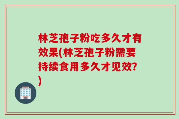 林芝孢子粉吃多久才有效果(林芝孢子粉需要持续食用多久才见效？)