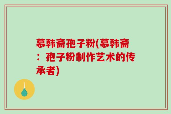 慕韩斋孢子粉(慕韩斋：孢子粉制作艺术的传承者)