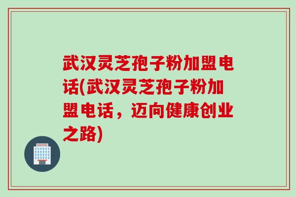 武汉灵芝孢子粉加盟电话(武汉灵芝孢子粉加盟电话，迈向健康创业之路)
