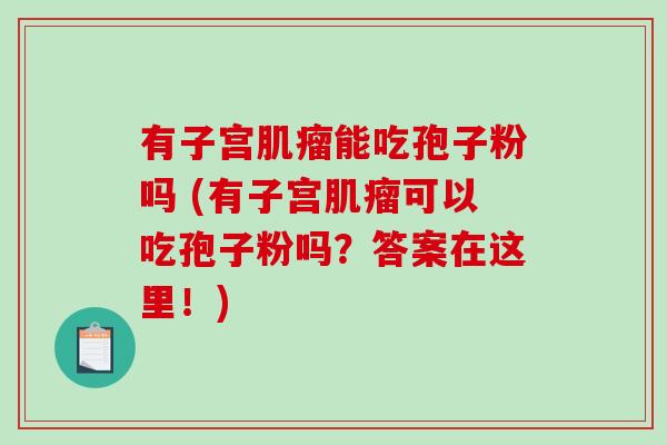 有子宫能吃孢子粉吗 (有子宫可以吃孢子粉吗?答案在这里!) 有子宫能吃孢子粉吗 (有子宫可以吃孢子粉吗?答案在这里!)