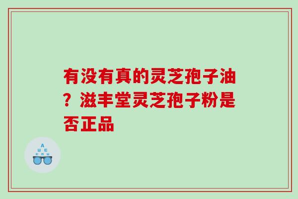 有没有真的灵芝孢子油？滋丰堂灵芝孢子粉是否正品