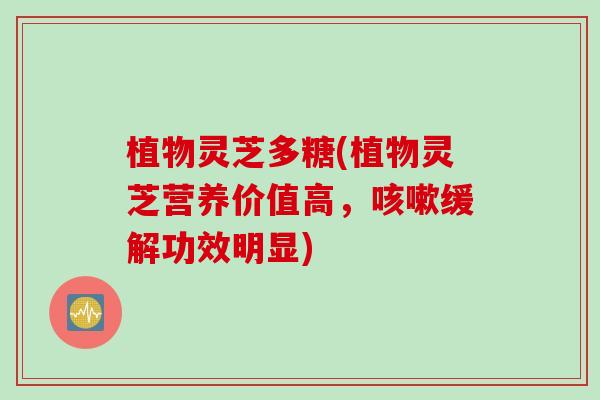 植物灵芝多糖(植物灵芝营养价值高，咳嗽缓解功效明显)