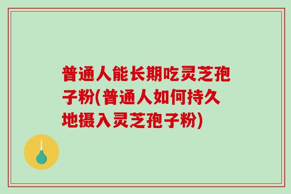 普通人能长期吃灵芝孢子粉(普通人如何持久地摄入灵芝孢子粉)