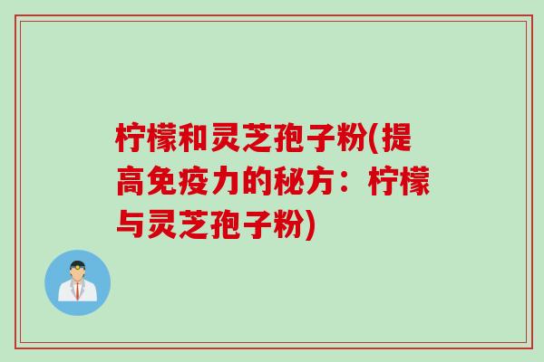 柠檬和灵芝孢子粉(提高免疫力的秘方：柠檬与灵芝孢子粉)