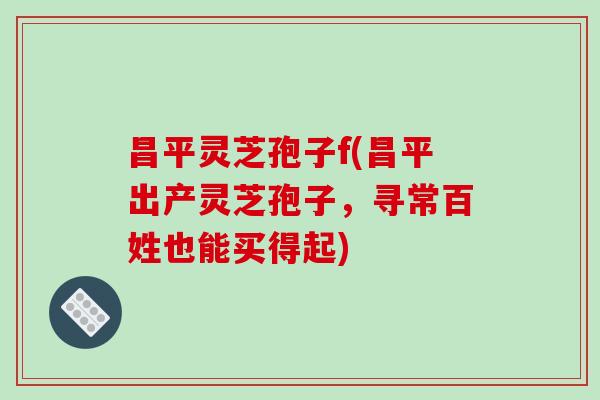 昌平灵芝孢子f(昌平出产灵芝孢子，寻常百姓也能买得起)
