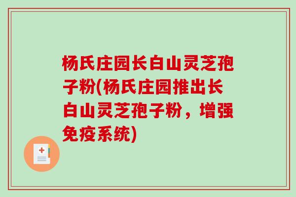杨氏庄园长白山灵芝孢子粉(杨氏庄园推出长白山灵芝孢子粉，增强免疫系统)