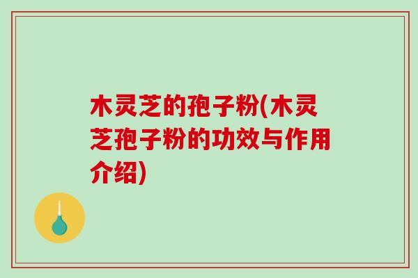 木灵芝的孢子粉(木灵芝孢子粉的功效与作用介绍)