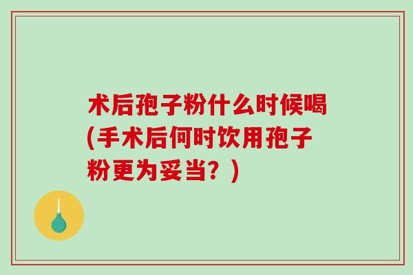 术后孢子粉什么时候喝(手术后何时饮用孢子粉更为妥当？)