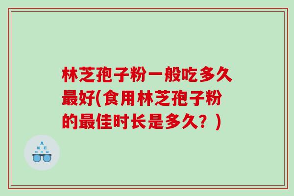 林芝孢子粉一般吃多久最好(食用林芝孢子粉的最佳时长是多久？)
