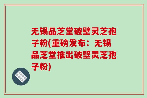 无锡品芝堂破壁灵芝孢子粉(重磅发布:无锡品芝堂推出破壁灵芝孢子粉) 无锡品芝堂破壁灵芝孢子粉(重磅发布:无锡品芝堂推出破壁灵芝孢子粉)