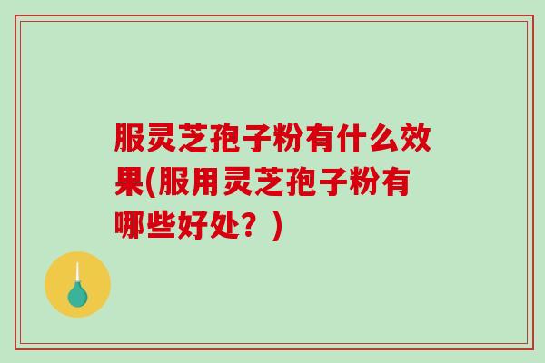 服灵芝孢子粉有什么效果(服用灵芝孢子粉有哪些好处？)