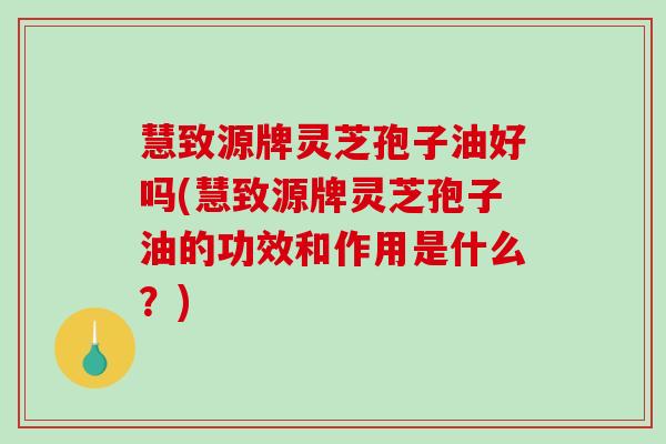 慧致源牌灵芝孢子油好吗(慧致源牌灵芝孢子油的功效和作用是什么？)