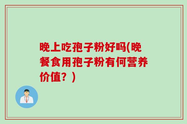 晚上吃孢子粉好吗(晚餐食用孢子粉有何营养价值？)
