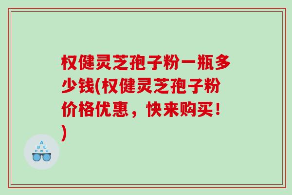 权健灵芝孢子粉一瓶多少钱(权健灵芝孢子粉价格优惠,快来购买!) 权健灵芝孢子粉一瓶多少钱(权健灵芝孢子粉价格优惠,快来购买!)
