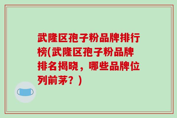 武隆区孢子粉品牌排行榜(武隆区孢子粉品牌排名揭晓，哪些品牌位列前茅？)