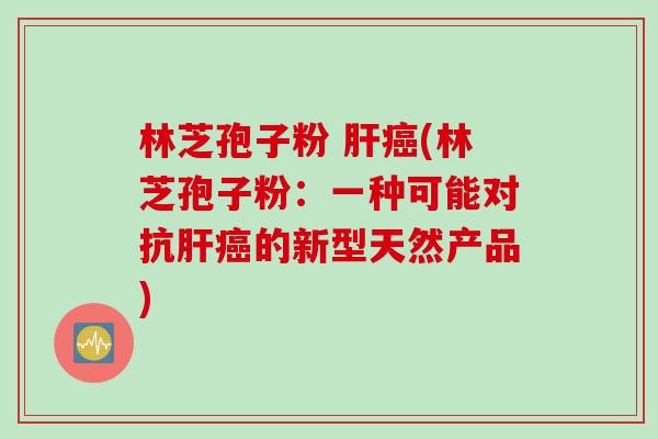 林芝孢子粉 肝癌(林芝孢子粉：一种可能对抗肝癌的新型天然产品)