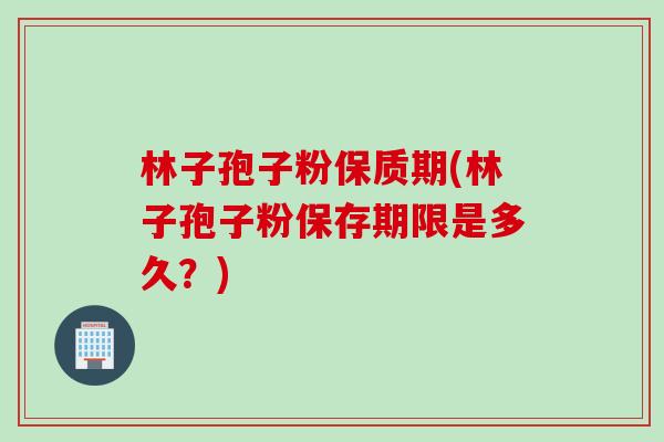 林子孢子粉保质期(林子孢子粉保存期限是多久？)