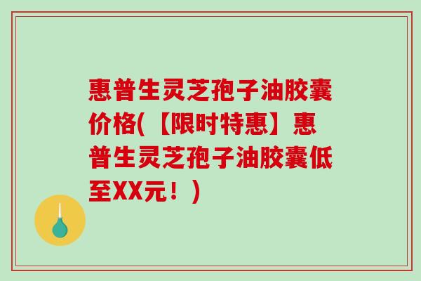 惠普生灵芝孢子油胶囊价格(【限时特惠】惠普生灵芝孢子油胶囊低至XX元！)