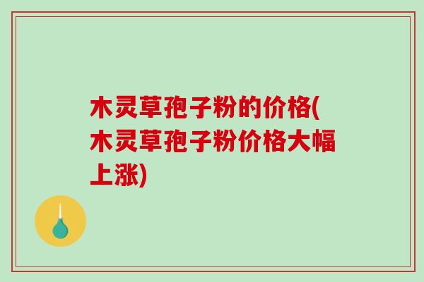 木灵草孢子粉的价格(木灵草孢子粉价格大幅上涨)