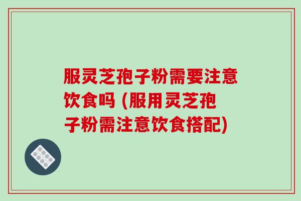 服灵芝孢子粉需要注意饮食吗 (服用灵芝孢子粉需注意饮食搭配)