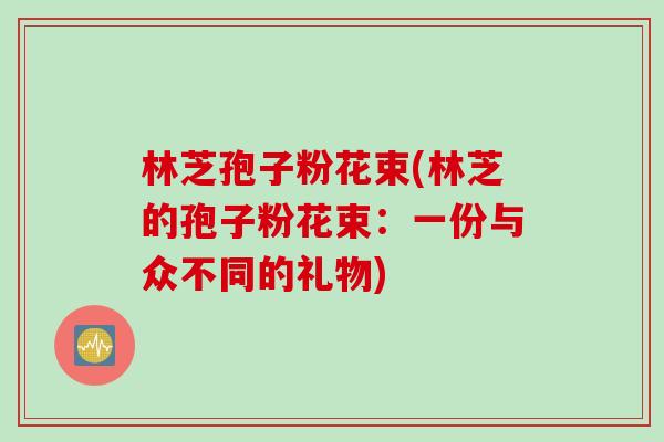 林芝孢子粉花束(林芝的孢子粉花束：一份与众不同的礼物)