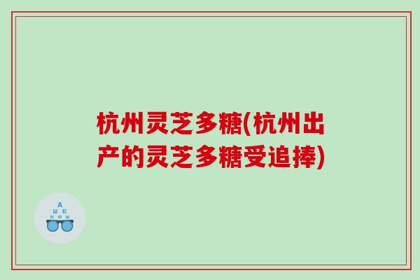 杭州灵芝多糖(杭州出产的灵芝多糖受追捧)