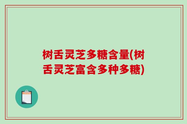 树舌灵芝多糖含量(树舌灵芝富含多种多糖)