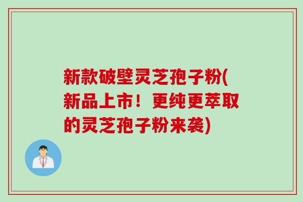 新款破壁灵芝孢子粉(新品上市！更纯更萃取的灵芝孢子粉来袭)