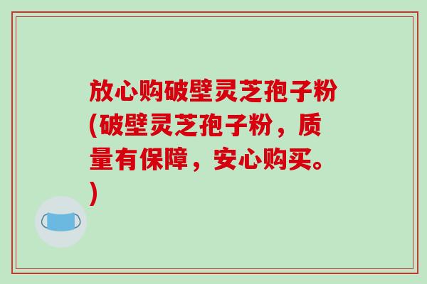 放心购破壁灵芝孢子粉(破壁灵芝孢子粉，质量有保障，安心购买。)