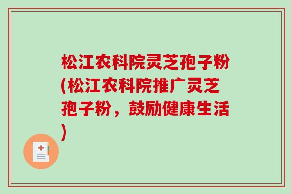 松江农科院灵芝孢子粉(松江农科院推广灵芝孢子粉，鼓励健康生活)