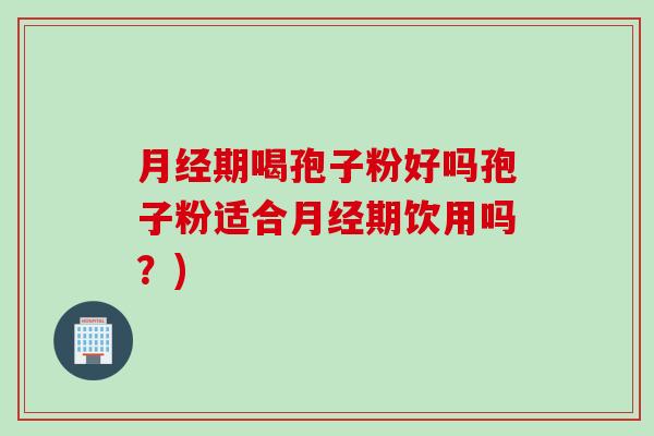 月经期喝孢子粉好吗孢子粉适合月经期饮用吗？)