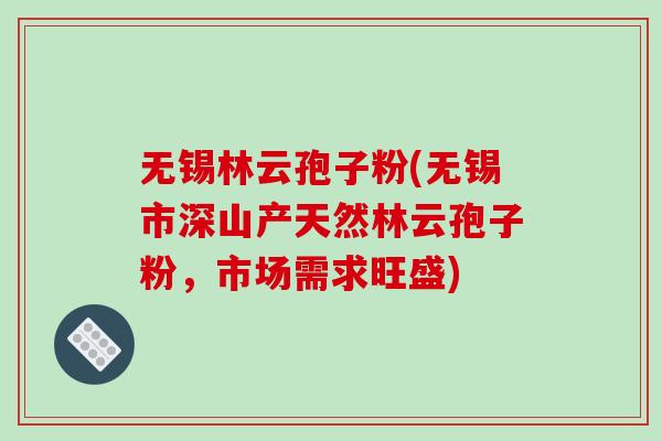 无锡林云孢子粉(无锡市深山产天然林云孢子粉，市场需求旺盛)
