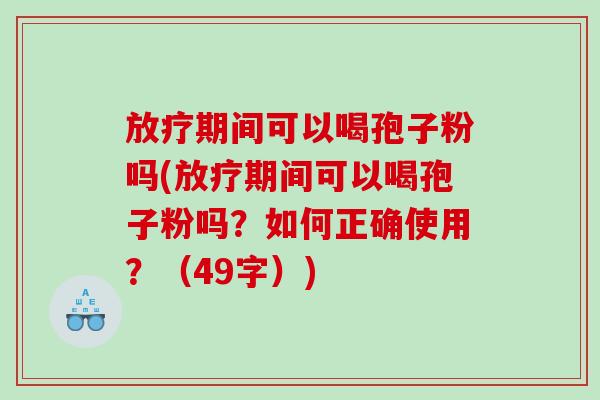 放疗期间可以喝孢子粉吗(放疗期间可以喝孢子粉吗？如何正确使用？（49字）)