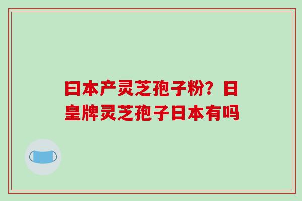 曰本产灵芝孢子粉？日皇牌灵芝孢子日本有吗