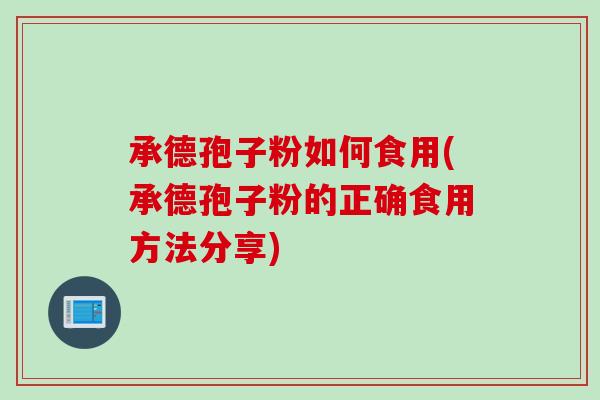 承德孢子粉如何食用(承德孢子粉的正确食用方法分享) 承德孢子粉如何食用(承德孢子粉的正确食用方法分享)
