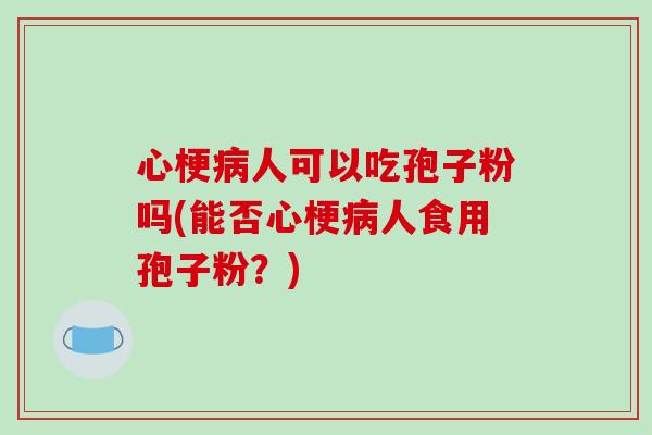 心梗病人可以吃孢子粉吗(能否心梗病人食用孢子粉？)