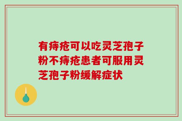 有痔疮可以吃灵芝孢子粉不痔疮患者可服用灵芝孢子粉缓解症状