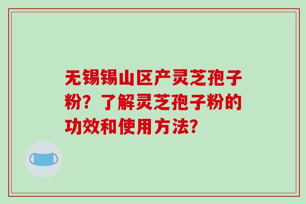 无锡锡山区产灵芝孢子粉？了解灵芝孢子粉的功效和使用方法？