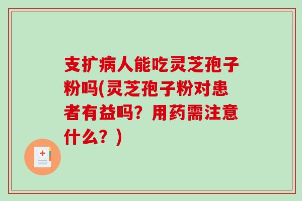 支扩病人能吃灵芝孢子粉吗(灵芝孢子粉对患者有益吗？用药需注意什么？)