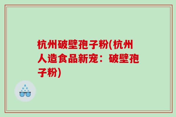 杭州破壁孢子粉(杭州人造食品新宠：破壁孢子粉)