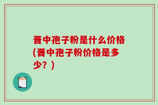 晋中孢子粉是什么价格(晋中孢子粉价格是多少？)