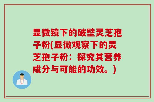 显微镜下的破壁灵芝孢子粉(显微观察下的灵芝孢子粉：探究其营养成分与可能的功效。)
