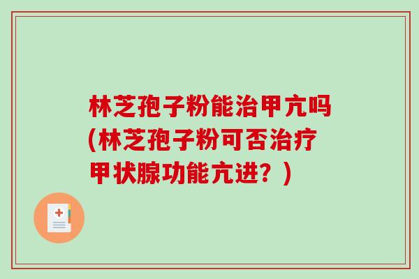 林芝孢子粉能治甲亢吗(林芝孢子粉可否治疗甲状腺功能亢进？)