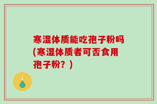 寒湿体质能吃孢子粉吗(寒湿体质者可否食用孢子粉？)