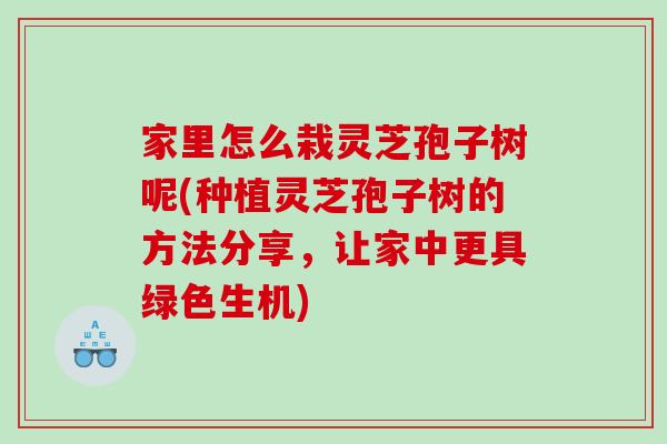 家里怎么栽灵芝孢子树呢(种植灵芝孢子树的方法分享,让家中更具绿色生机) 家里怎么栽灵芝孢子树呢(种植灵芝孢子树的方法分享,让家中更具绿色生机)