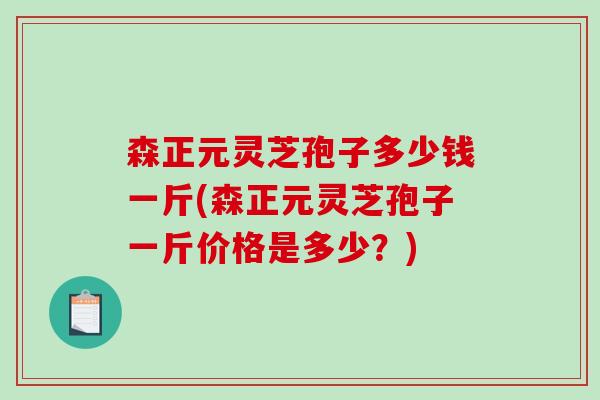 森正元灵芝孢子多少钱一斤(森正元灵芝孢子一斤价格是多少？)