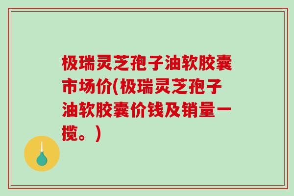 极瑞灵芝孢子油软胶囊市场价(极瑞灵芝孢子油软胶囊价钱及销量一揽。)