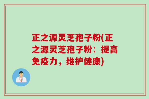 正之源灵芝孢子粉(正之源灵芝孢子粉：提高免疫力，维护健康)
