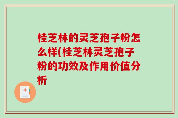 桂芝林的灵芝孢子粉怎么样(桂芝林灵芝孢子粉的功效及作用价值分析