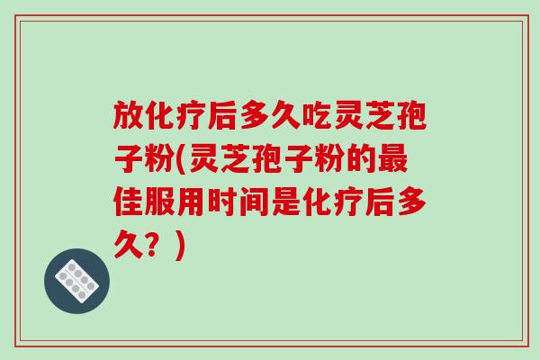 放化疗后多久吃灵芝孢子粉(灵芝孢子粉的最佳服用时间是化疗后多久？)